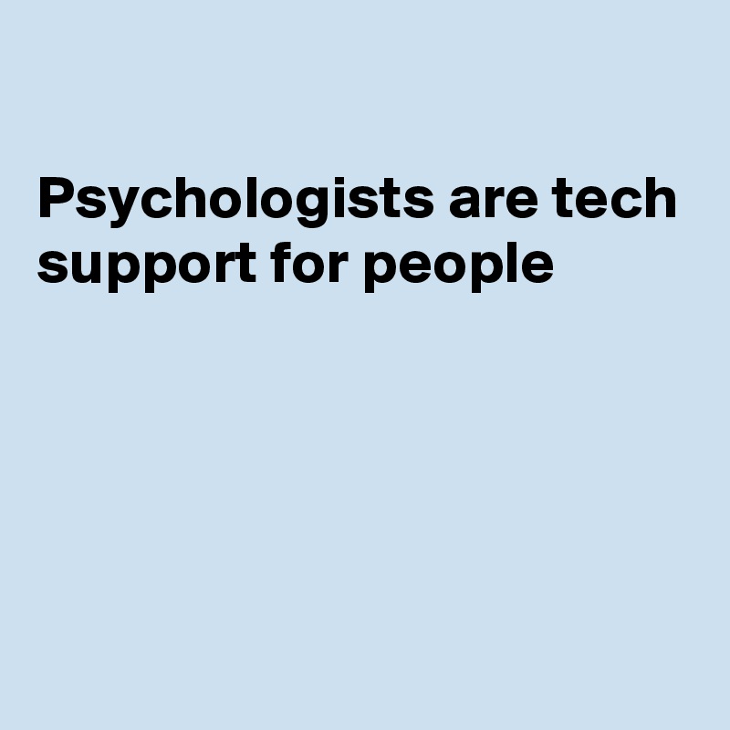 

Psychologists are tech support for people 





