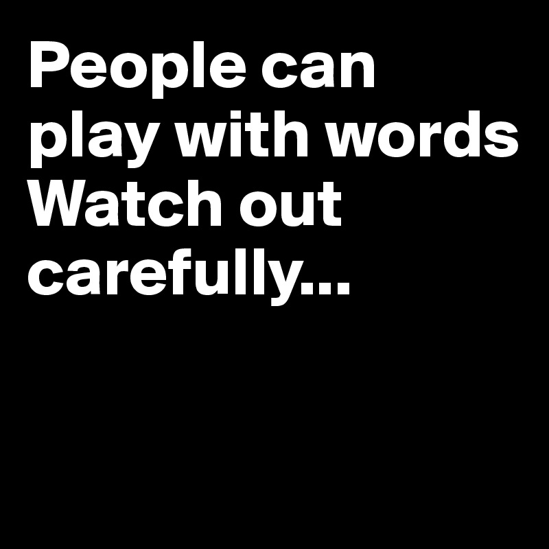 People can play with words 
Watch out carefully...


