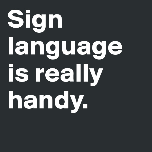 Sign language is really handy. 
