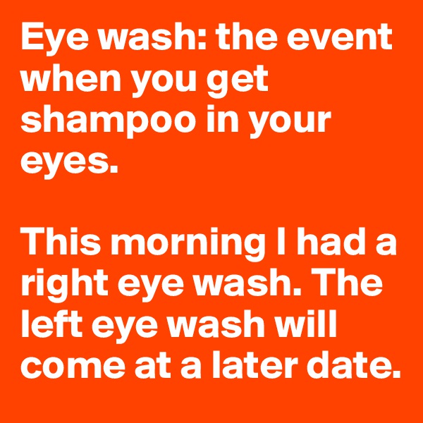 Eye wash: the event when you get shampoo in your eyes.

This morning I had a right eye wash. The left eye wash will come at a later date.