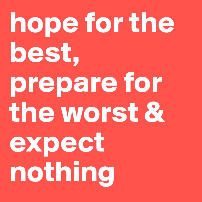 hope for the best, prepare for the worst & expect nothing
