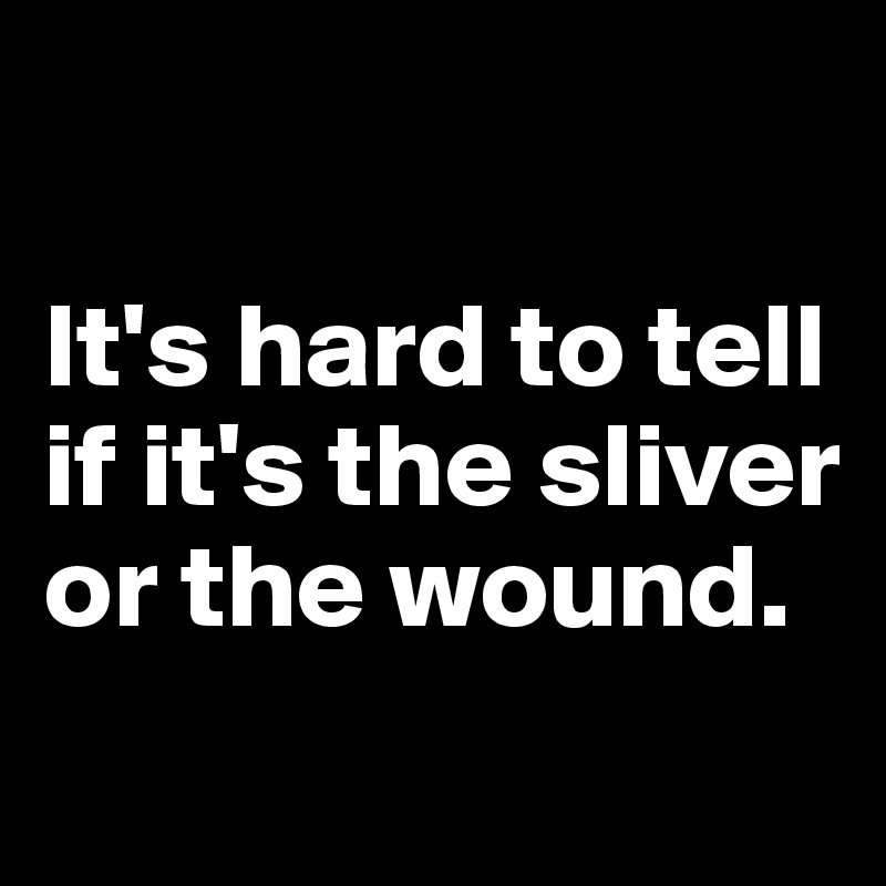 

It's hard to tell if it's the sliver or the wound.
