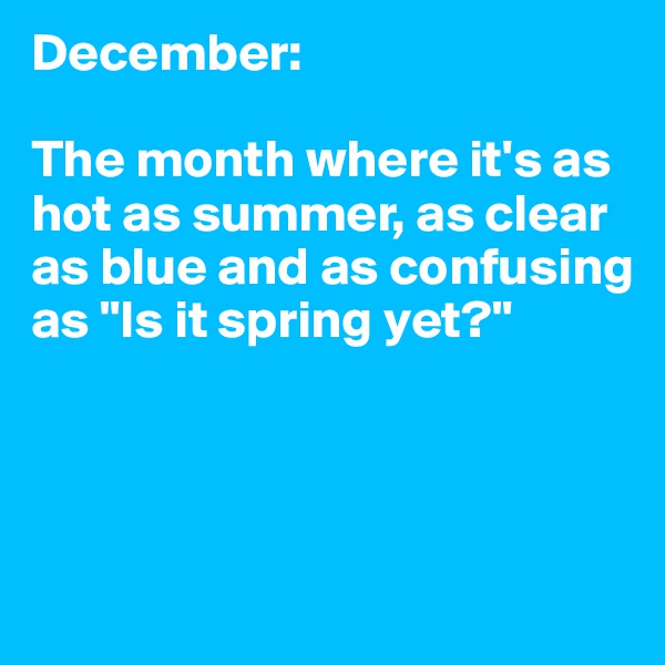 December:

The month where it's as hot as summer, as clear as blue and as confusing as "Is it spring yet?"




