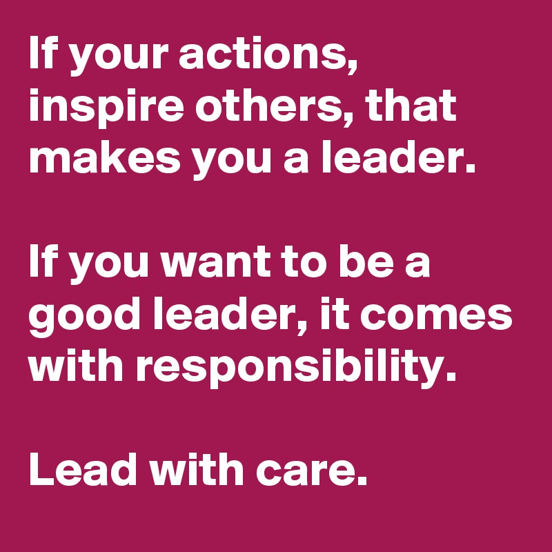 If your actions, inspire others, that makes you a leader. 

If you want to be a good leader, it comes with responsibility. 

Lead with care. 
