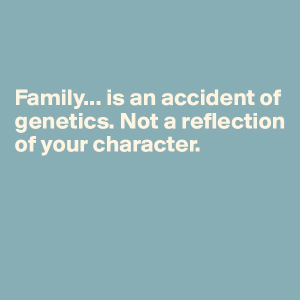 


Family... is an accident of genetics. Not a reflection of your character.




