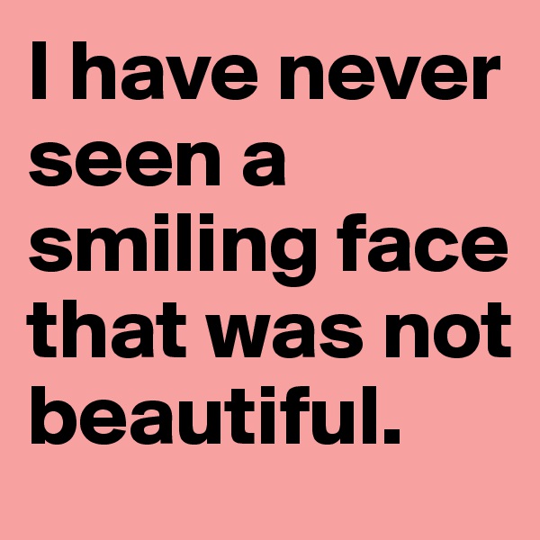I have never seen a smiling face that was not beautiful.