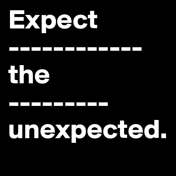 Expect ------------the    ---------unexpected. 