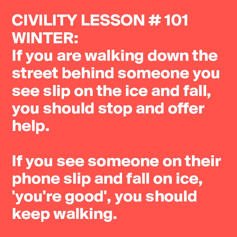 CIVILITY LESSON # 101
WINTER:
If you are walking down the street behind someone you see slip on the ice and fall, you should stop and offer help.

If you see someone on their phone slip and fall on ice, 'you're good', you should keep walking.  