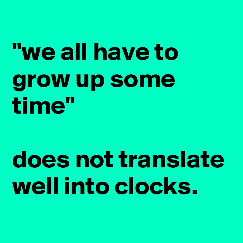 
"we all have to grow up some time"

does not translate well into clocks.
