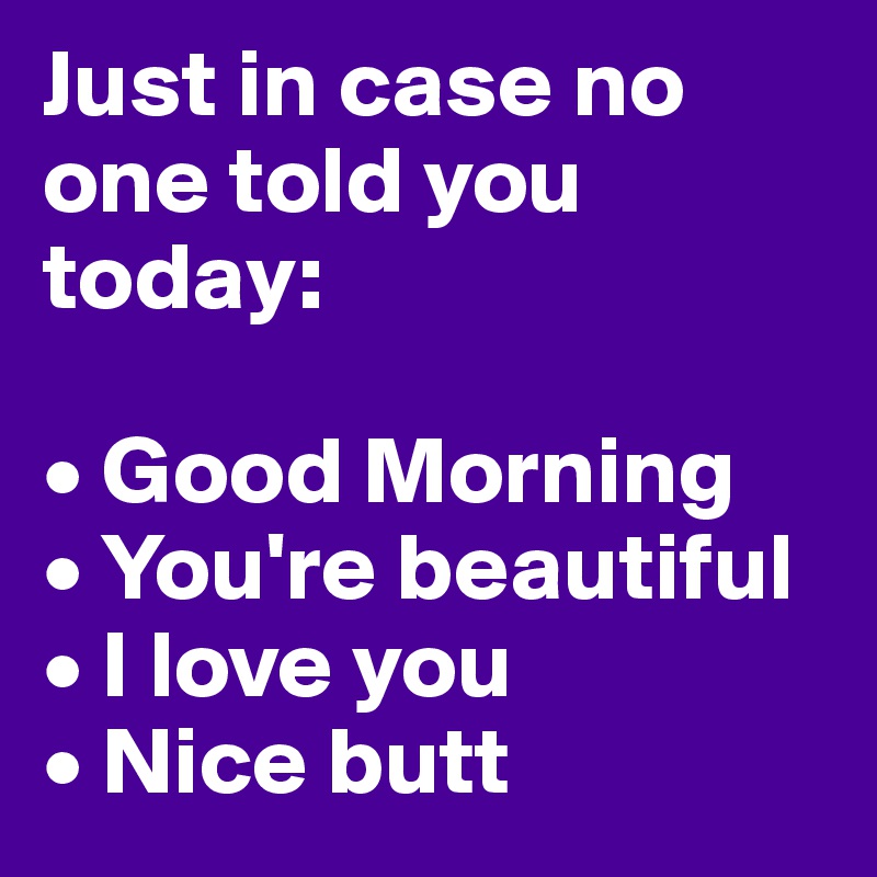 Just in case no one told you today:

• Good Morning
• You're beautiful
• I love you
• Nice butt