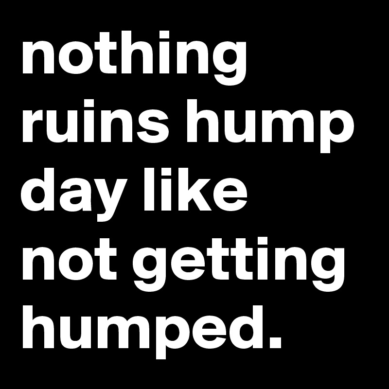 nothing ruins hump day like not getting humped.