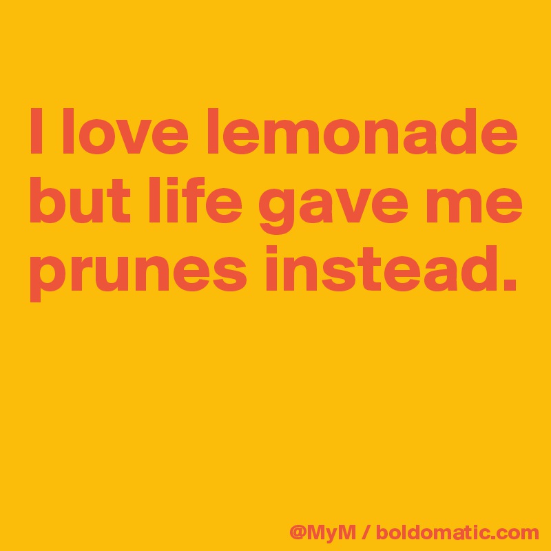
I love lemonade but life gave me prunes instead.


