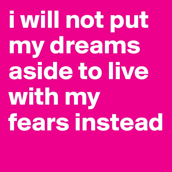 i will not put my dreams aside to live with my fears instead