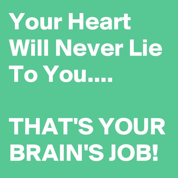 Your Heart Will Never Lie To You....

THAT'S YOUR BRAIN'S JOB!