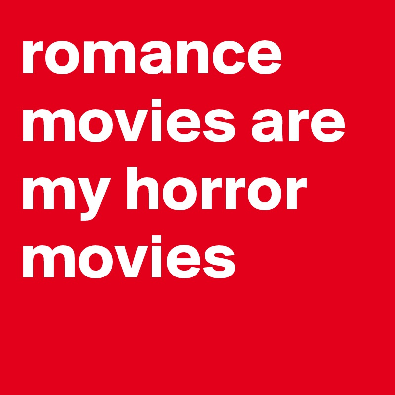 romance movies are my horror movies