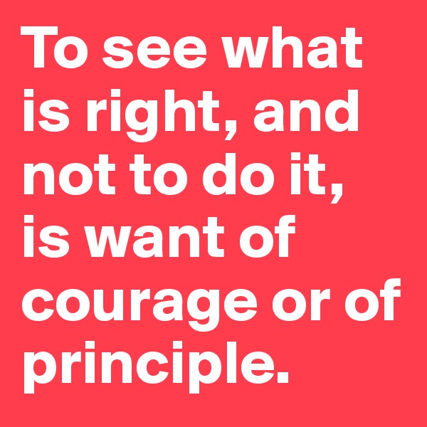 To see what is right, and not to do it, is want of courage or of principle.
