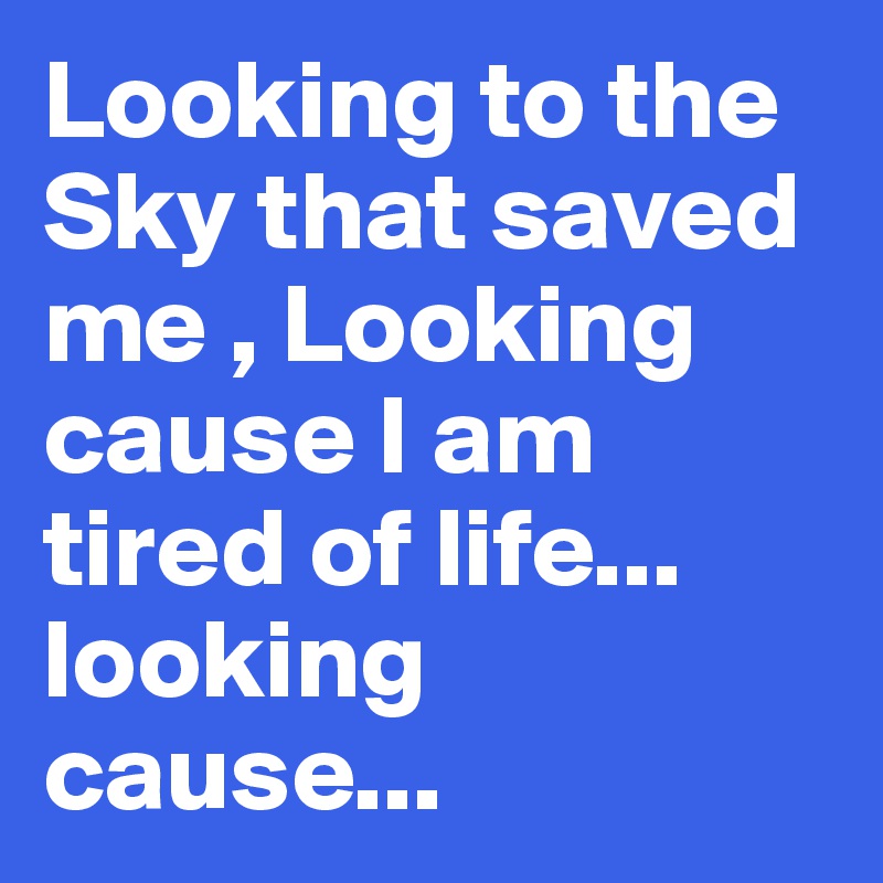 Looking to the Sky that saved me , Looking cause I am tired of life... looking cause...