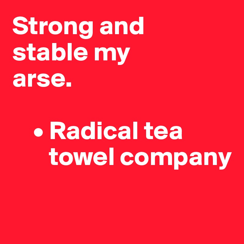 Strong and 
stable my 
arse.

    • Radical tea     
       towel company

