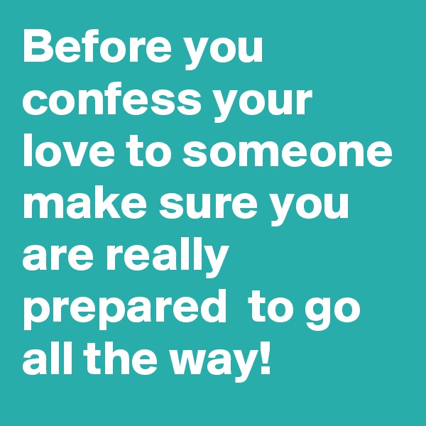 Before you confess your love to someone make sure you are really prepared  to go all the way!