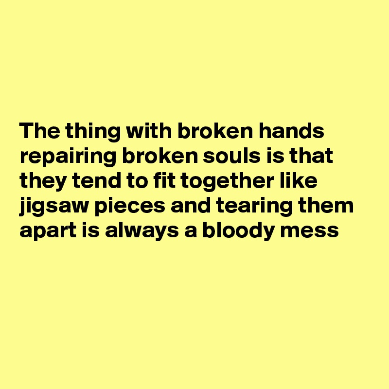 



The thing with broken hands repairing broken souls is that they tend to fit together like jigsaw pieces and tearing them apart is always a bloody mess




