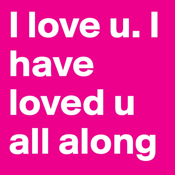 I love u. I have loved u all along