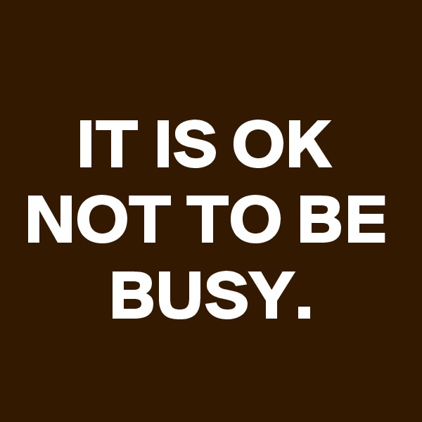 
IT IS OK NOT TO BE BUSY.
