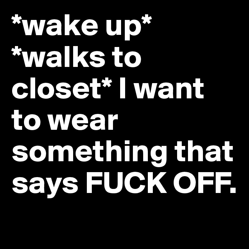 *wake up* *walks to closet* I want to wear something that says FUCK OFF.