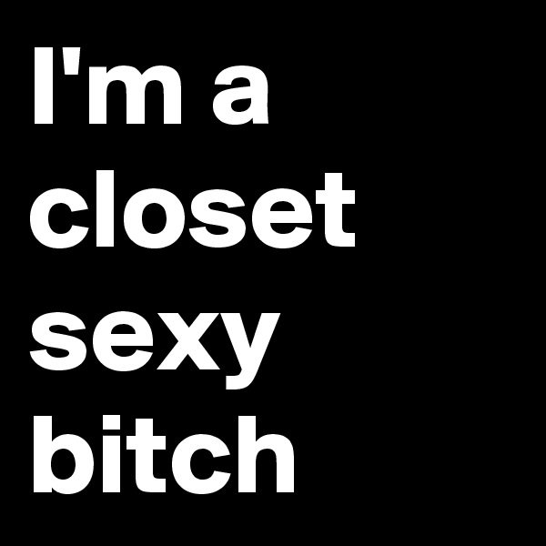 I'm a closet sexy bitch