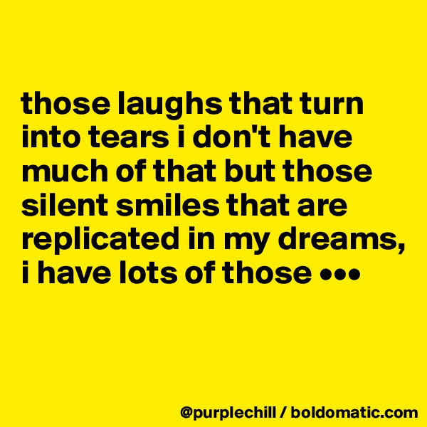 

those laughs that turn into tears i don't have much of that but those silent smiles that are replicated in my dreams, i have lots of those •••


