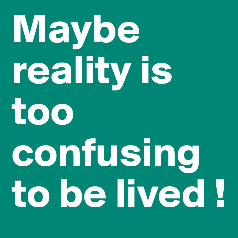 Maybe reality is too confusing to be lived !