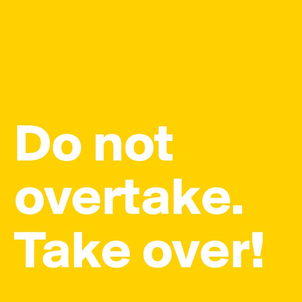 

Do not overtake. Take over!