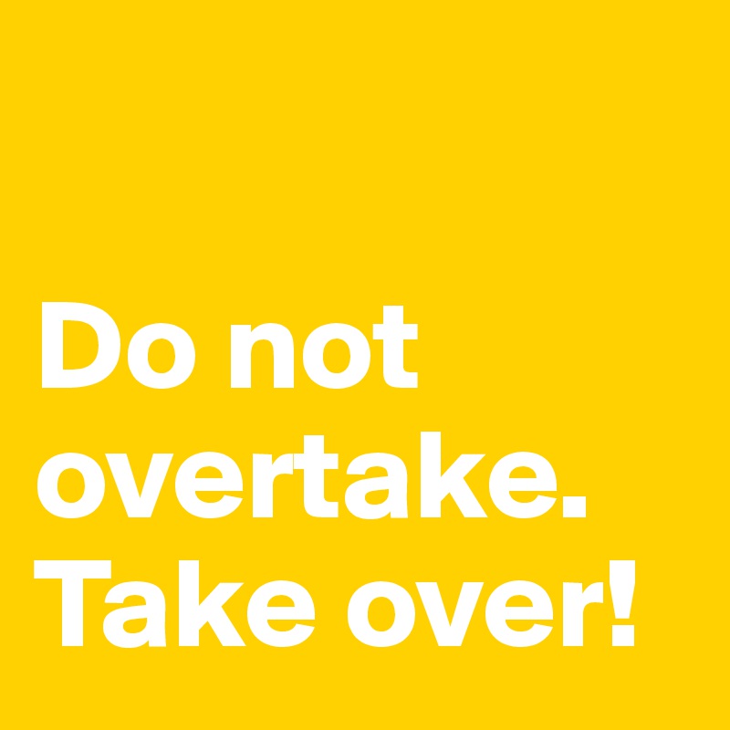 

Do not overtake. Take over!