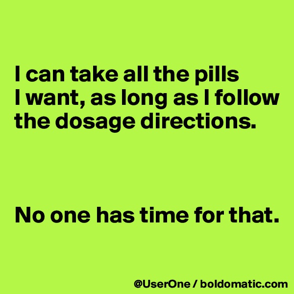 

I can take all the pills
I want, as long as I follow the dosage directions.



No one has time for that.


