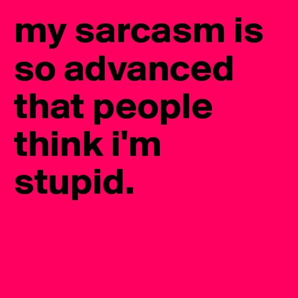 my sarcasm is so advanced that people think i'm stupid. 

