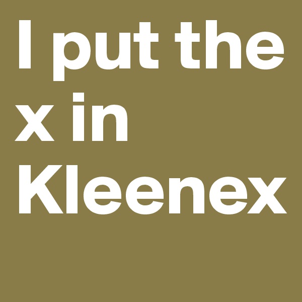 I put the x in Kleenex