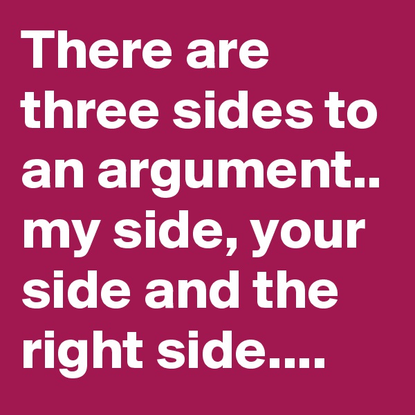 There are three sides to an argument.. my side, your side and the right side....