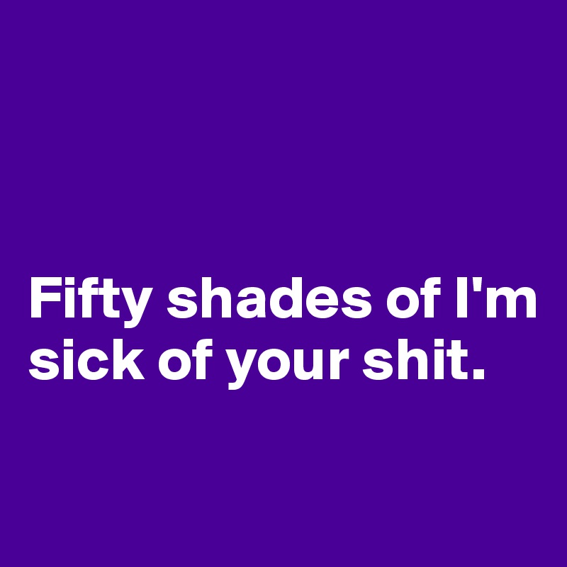 



Fifty shades of I'm sick of your shit.

