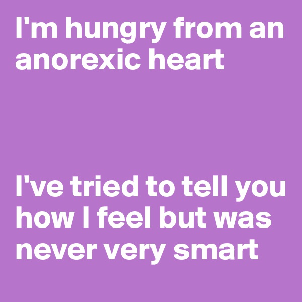 I'm hungry from an anorexic heart 



I've tried to tell you how I feel but was never very smart