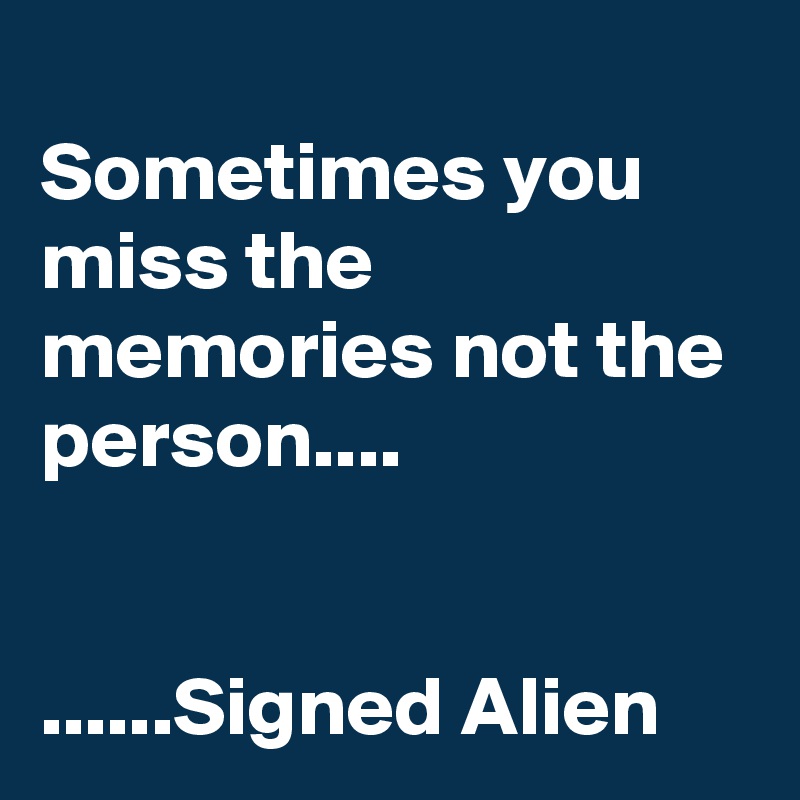 
Sometimes you miss the memories not the person....


......Signed Alien