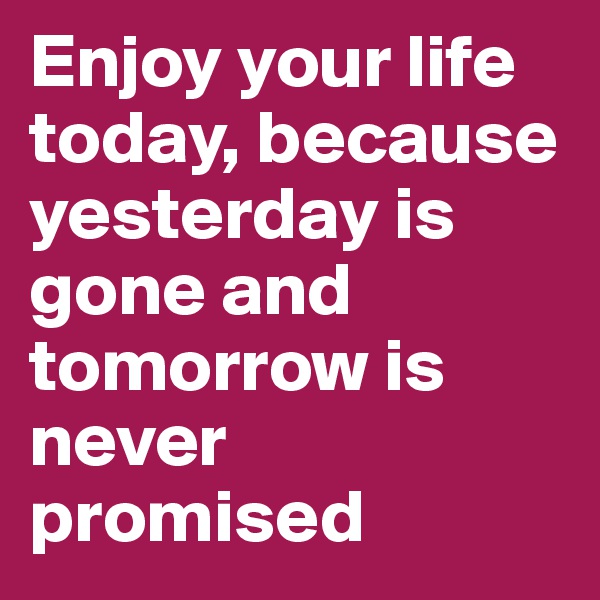 Enjoy your life today, because yesterday is gone and tomorrow is never promised