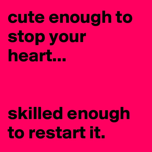 cute enough to stop your heart...


skilled enough to restart it.
