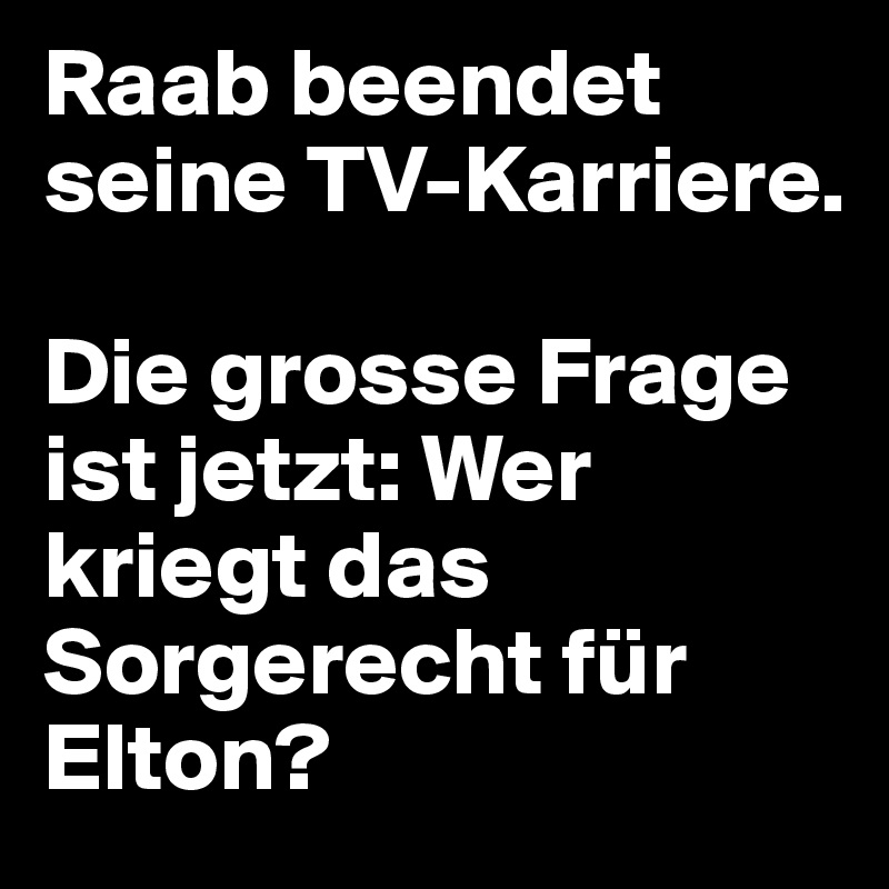 Raab beendet seine TV-Karriere. 

Die grosse Frage ist jetzt: Wer kriegt das Sorgerecht für Elton?