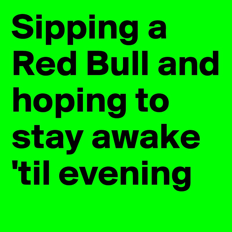 Sipping a Red Bull and hoping to stay awake 'til evening 