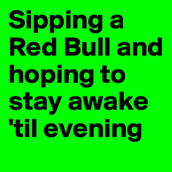 Sipping a Red Bull and hoping to stay awake 'til evening 