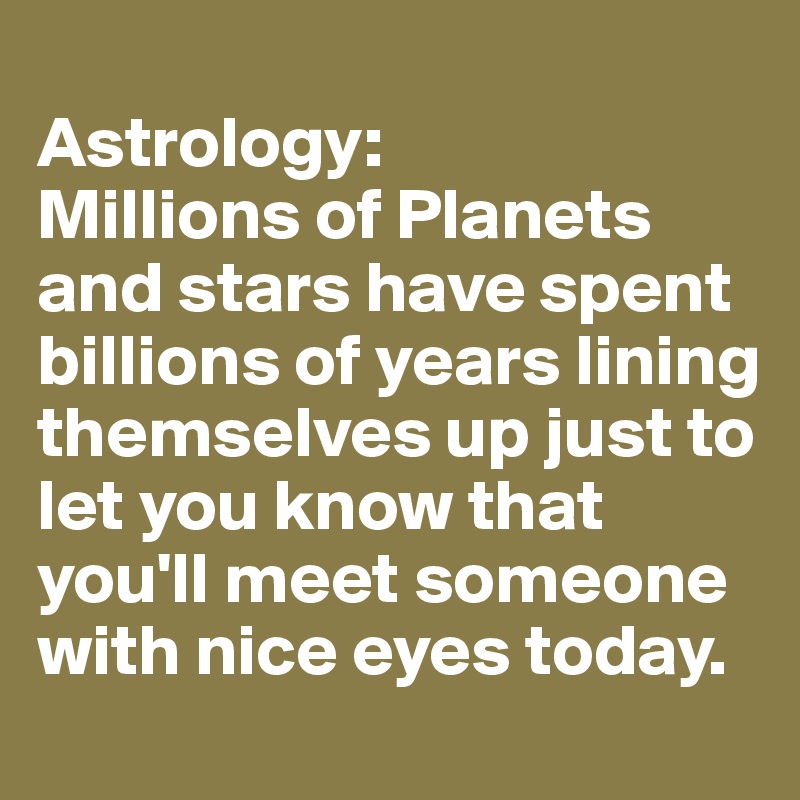 
Astrology: 
Millions of Planets and stars have spent billions of years lining themselves up just to let you know that you'll meet someone with nice eyes today. 