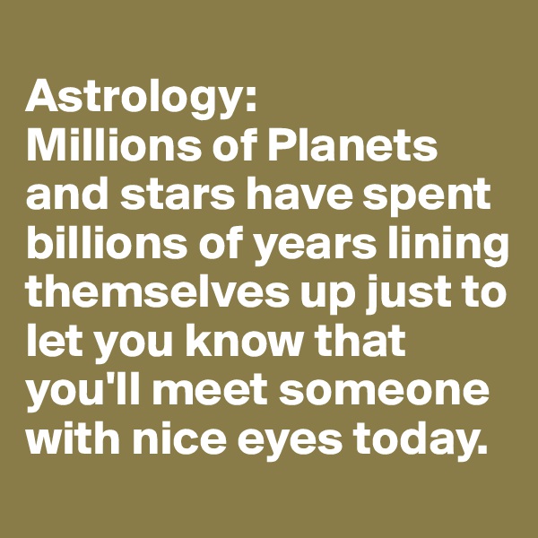 
Astrology: 
Millions of Planets and stars have spent billions of years lining themselves up just to let you know that you'll meet someone with nice eyes today. 