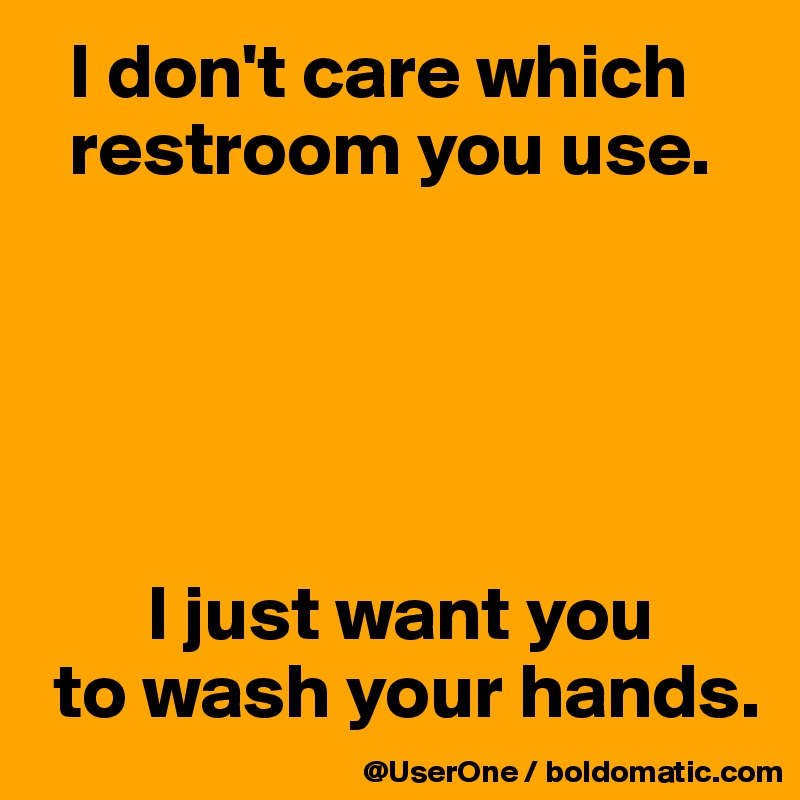 I Don T Care Which Restroom You Use I Just Want You To Wash Your Hands Post By Userone On