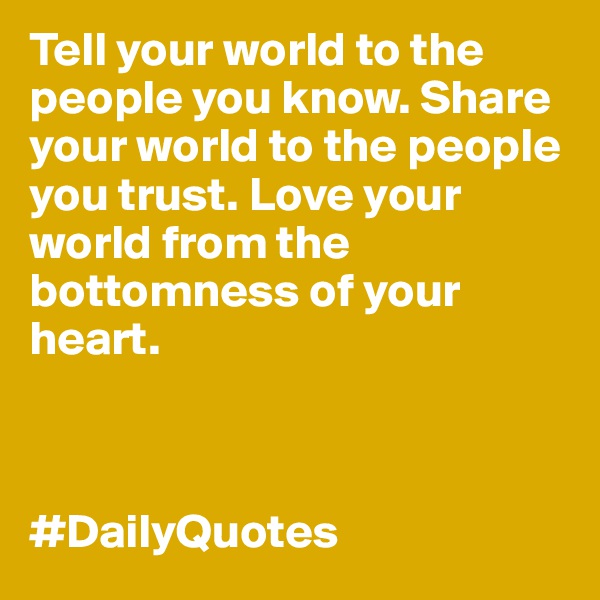 Tell your world to the people you know. Share your world to the people you trust. Love your world from the bottomness of your heart. 
           

                                 #DailyQuotes
