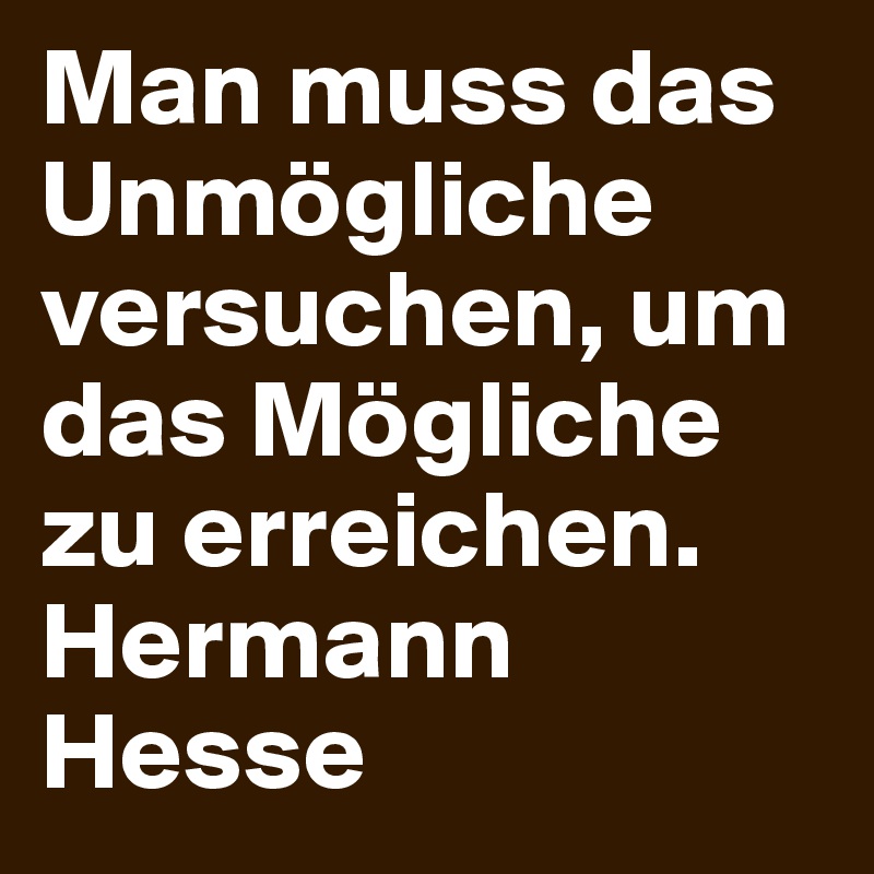 Man muss das Unmögliche versuchen, um das Mögliche zu erreichen.         Hermann Hesse