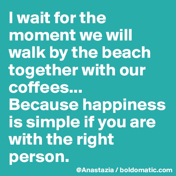 I wait for the moment we will walk by the beach together with our coffees...
Because happiness is simple if you are with the right person.